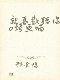 就喜欢听你叫po烤鱼喵