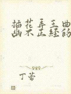 插花弄玉曲径探幽不正经的意思