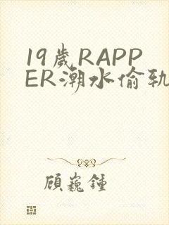 19岁RAPPER潮水偷轨免费