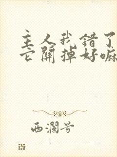 主人我错了请把它关掉好嘛