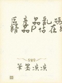 区产品乱码芒果精品P站在线