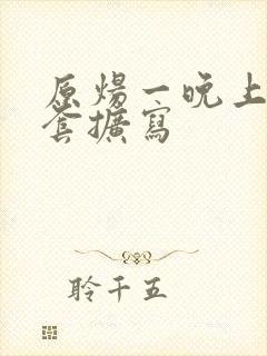 原炀一晚上9个套扩写