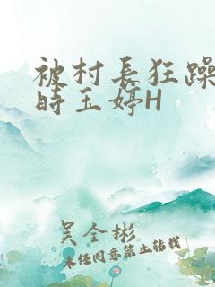 被村长狂躁俩小时玉婷H