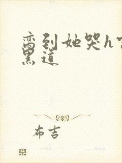 脔到她哭h宫交黑道