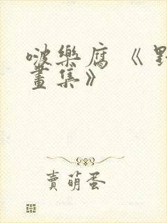 啵乐腐 《 野画集》