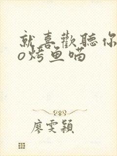 就喜欢听你叫po烤鱼喵