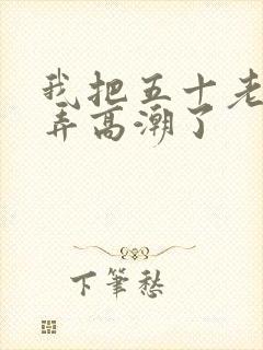 我把五十老女人弄高潮了