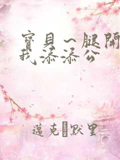 宝贝～腿开大点我添添公