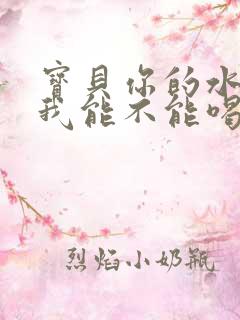 宝贝你的水真多我能不能喝点