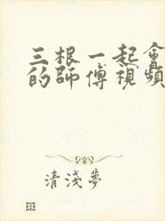 三根一起会坏掉的师傅视频