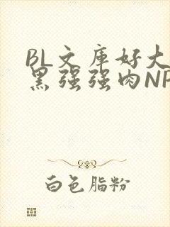 BL文库好大粗黑强强肉NP