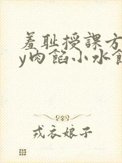 羞耻授课方式by肉馅小水饺