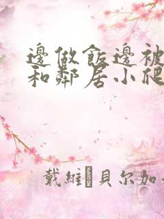 边做饭边被躁我和邻居小爬爬视频