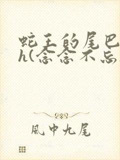 蛇王的尾巴高ah(念念不忘)小说