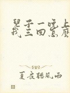 儿子一晚上要了我三回怎么办