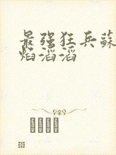 最强狂兵苏锐烈焰滔滔