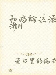 和尚轮流澡到高潮H