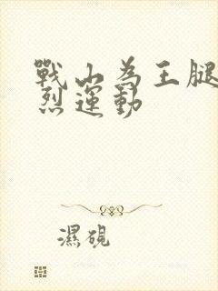 战山为王腿交剧烈运动