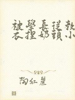 被学长从教室扒衣捏奶头小说