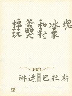 棉签和冰块怎么玩哭对象