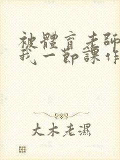 被体育老师c了我一节课作文