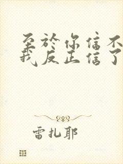 至于你信不信 我反正信了