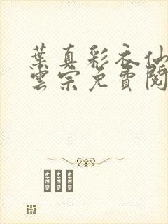 叶真彩衣仙子齐云宗免费阅读无弹窗