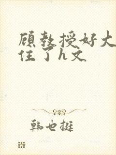 顾教授好大含不住了h文