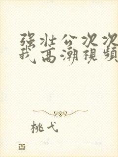 强壮公次次弄得我高潮视频