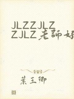 JLZZJLZZJLZ老师好多的水