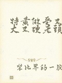 特黄做受又粗又大又硬老头