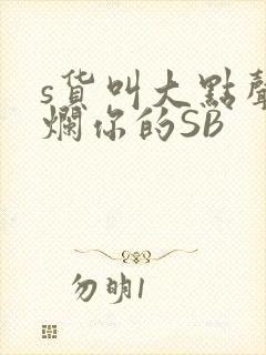 s货叫大点声C烂你的SB
