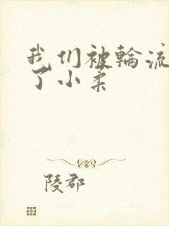 我们被轮流玩爽了小柔