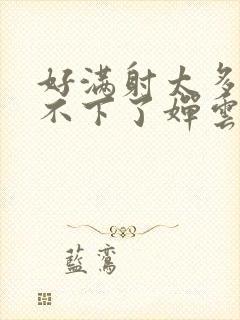 好满射太多了装不下了婵云