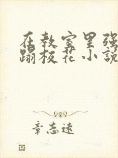 在教室里强行糟蹋校花小说