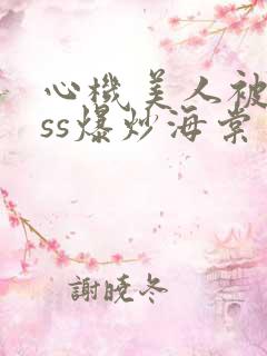 心机美人被boss爆炒海棠