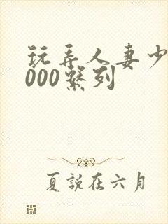 玩弄人妻少妇1000系列