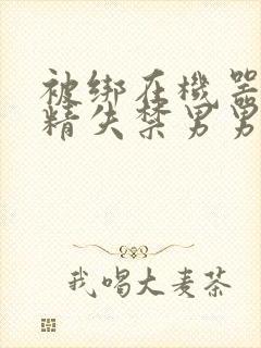 被绑在机器上榨精失禁男男