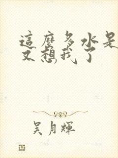 这么多水是不是又想我了