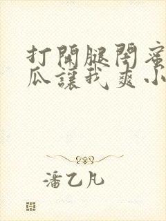 打开腿闺蜜用黄瓜让我爽小说