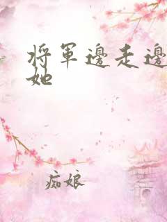 将军边走边挺进她