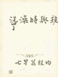 洗澡时与亲女伦了