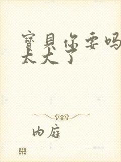 宝贝你要吗快点太大了