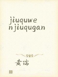 jiuquwenjiuqugan