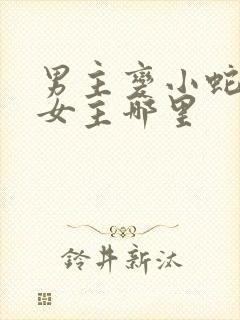 男主变小蛇钻进女主哪里