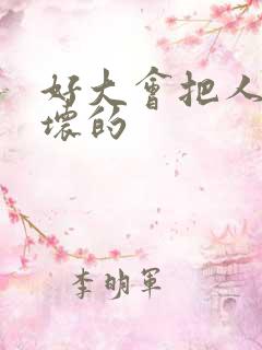 好大会把人家弄坏的