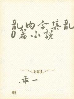 乱肉合集乱500篇小说
