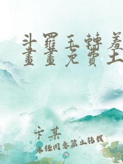 斗罗玉转羞羞漫画画免费土豪漫画