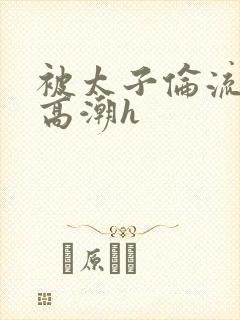 被太子伦流澡到高潮h