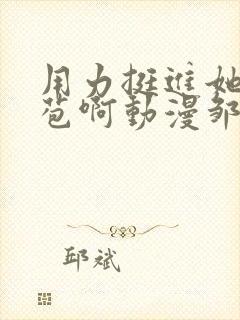 用力挺进她的花苞啊动漫邹菊